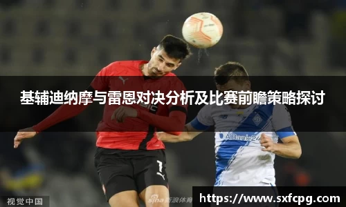 基辅迪纳摩与雷恩对决分析及比赛前瞻策略探讨