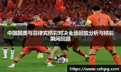 中国国奥与菲律宾精彩对决全场回放分析与精彩瞬间回顾