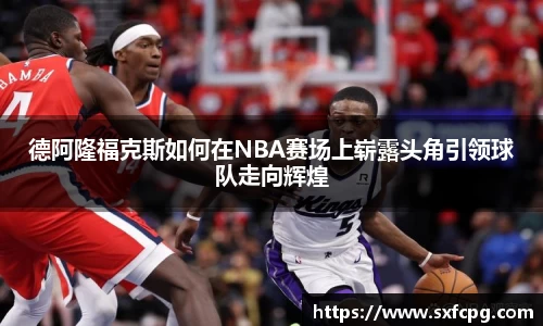 德阿隆福克斯如何在NBA赛场上崭露头角引领球队走向辉煌